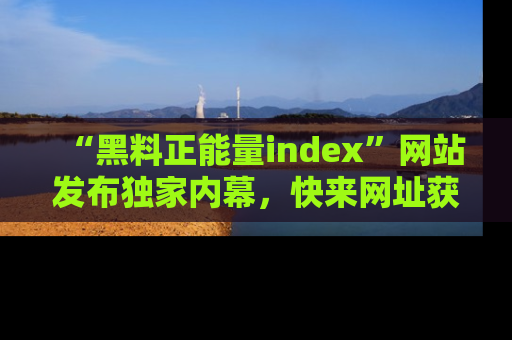 “黑料正能量index”网站发布独家内幕，快来网址获取精彩内容吧！