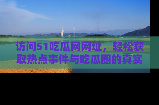 访问51吃瓜网网址，轻松获取热点事件与吃瓜圈的真实地址