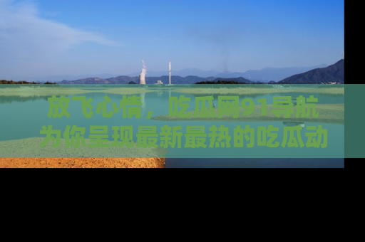 放飞心情，吃瓜网91导航为你呈现最新最热的吃瓜动态！