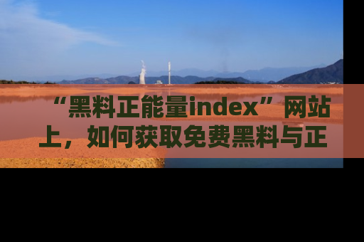 “黑料正能量index”网站上，如何获取免费黑料与正能量资讯？