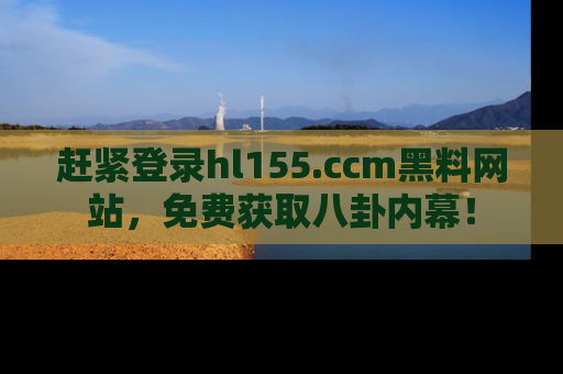 赶紧登录hl155.ccm黑料网站，免费获取八卦内幕！