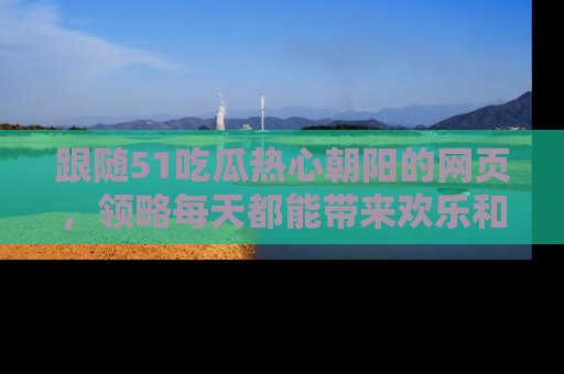 跟随51吃瓜热心朝阳的网页，领略每天都能带来欢乐和惊喜的小资讯！