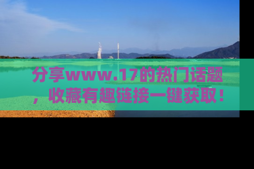 分享www.17的热门话题，收藏有趣链接一键获取！