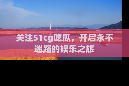 关注51cg吃瓜，开启永不迷路的娱乐之旅