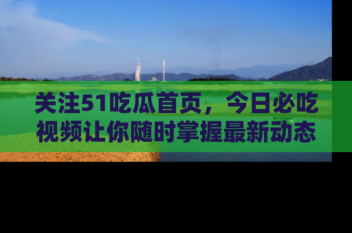 关注51吃瓜首页，今日必吃视频让你随时掌握最新动态