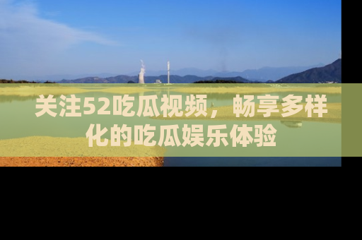 关注52吃瓜视频，畅享多样化的吃瓜娱乐体验