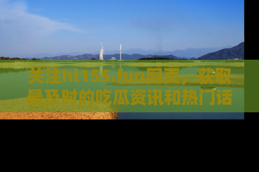 关注hl155.fun网页，获取最及时的吃瓜资讯和热门话题！