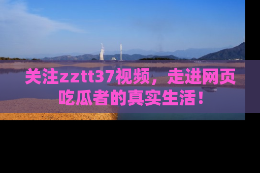关注zztt37视频，走进网页吃瓜者的真实生活！
