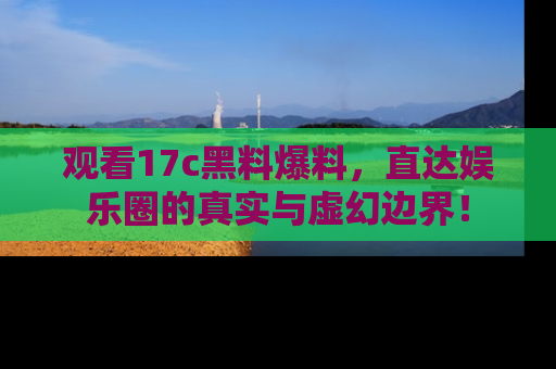 观看17c黑料爆料，直达娱乐圈的真实与虚幻边界！
