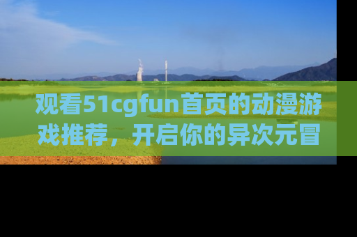 观看51cgfun首页的动漫游戏推荐，开启你的异次元冒险之旅！