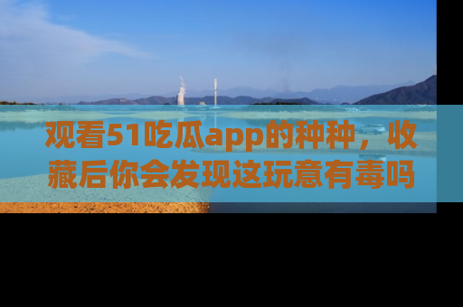 观看51吃瓜app的种种，收藏后你会发现这玩意有毒吗？