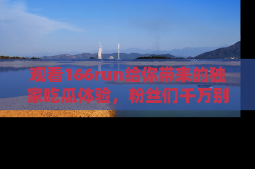 观看166run给你带来的独家吃瓜体验，粉丝们千万别错过