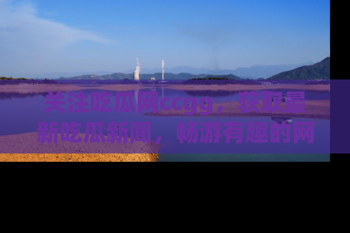 关注吃瓜网ccgg，获取最新吃瓜新闻，畅游有趣的网站世界