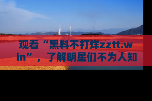 观看“黑料不打烊zztt.win”，了解明星们不为人知的黑料内幕