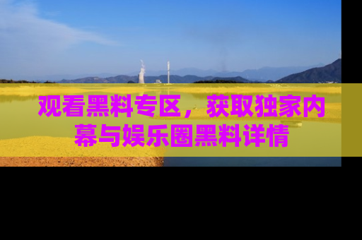 观看黑料专区，获取独家内幕与娱乐圈黑料详情