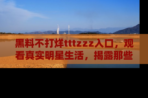 黑料不打烊tttzzz入口，观看真实明星生活，揭露那些不为人知的真相