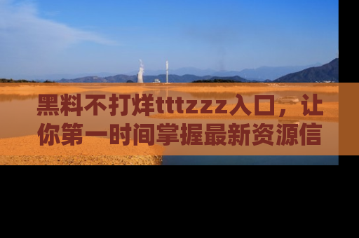 黑料不打烊tttzzz入口，让你第一时间掌握最新资源信息
