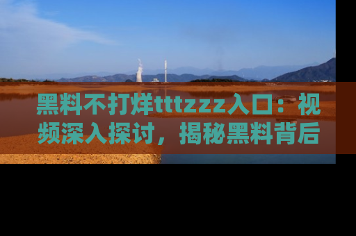 黑料不打烊tttzzz入口：视频深入探讨，揭秘黑料背后的人和事