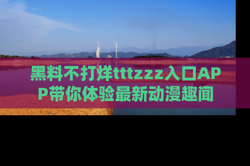 黑料不打烊tttzzz入口APP带你体验最新动漫趣闻