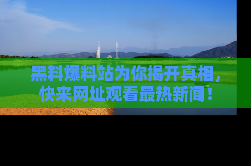 黑料爆料站为你揭开真相，快来网址观看最热新闻！