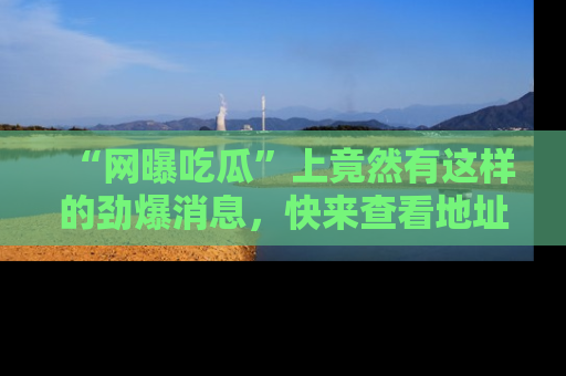 “网曝吃瓜”上竟然有这样的劲爆消息，快来查看地址了解详情！