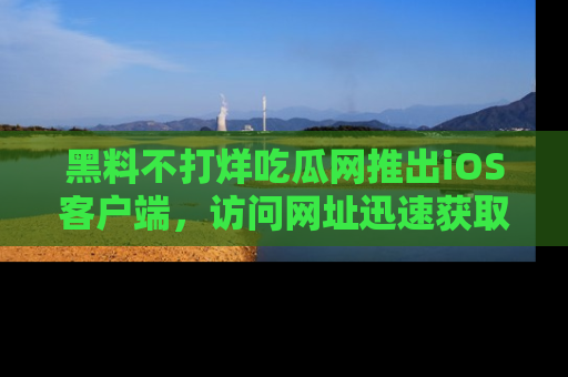 黑料不打烊吃瓜网推出iOS客户端，访问网址迅速获取独家八卦！