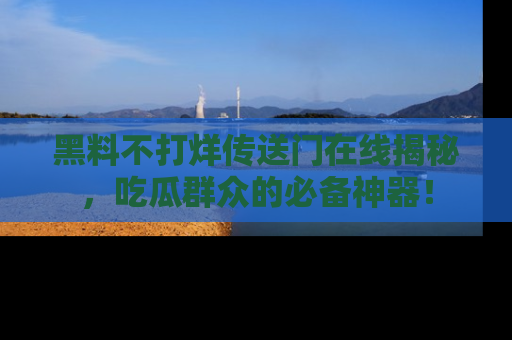黑料不打烊传送门在线揭秘，吃瓜群众的必备神器！