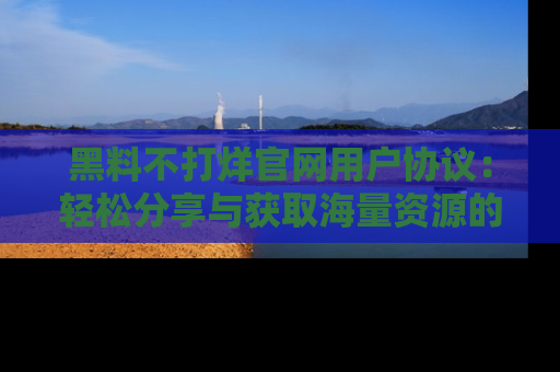黑料不打烊官网用户协议：轻松分享与获取海量资源的方法