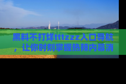 黑料不打烊tttzzz入口导航，让你时刻掌握热辣内幕消息