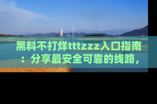 黑料不打烊tttzzz入口指南：分享最安全可靠的线路，轻松获取最新八卦！