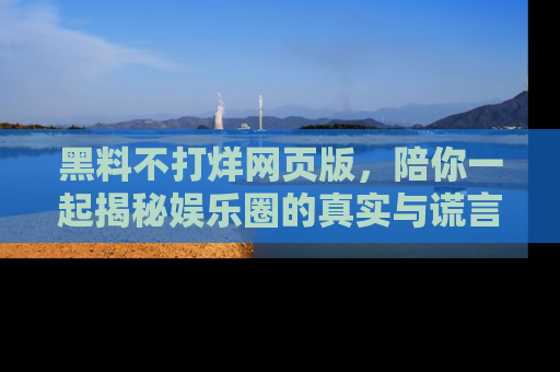 黑料不打烊网页版，陪你一起揭秘娱乐圈的真实与谎言。