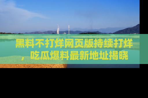 黑料不打烊网页版持续打烊，吃瓜爆料最新地址揭晓