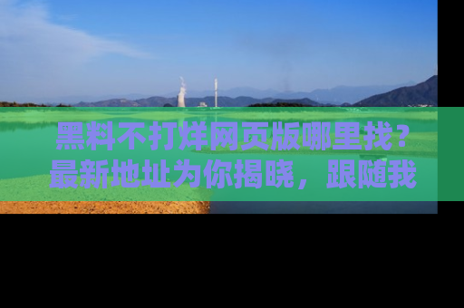 黑料不打烊网页版哪里找？最新地址为你揭晓，跟随我们一起了解更多八卦吧！