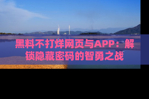 黑料不打烊网页与APP：解锁隐藏密码的智勇之战