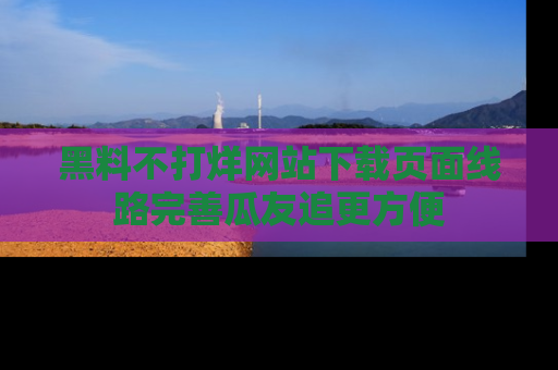 黑料不打烊网站下载页面线路完善瓜友追更方便