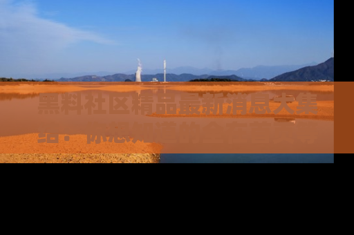 黑料社区精品最新消息大集结：你想知道的全在首页等你探索！