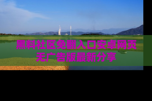 黑料社区免翻入口安卓网页无广告版最新分享