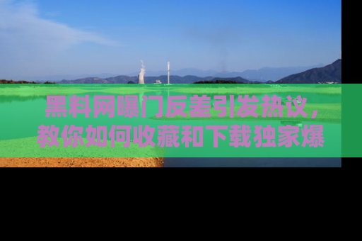 黑料网曝门反差引发热议，教你如何收藏和下载独家爆料