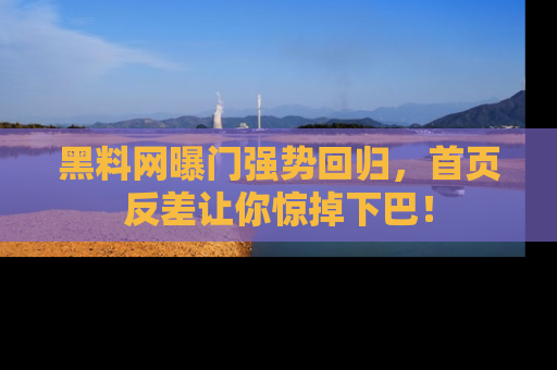 黑料网曝门强势回归，首页反差让你惊掉下巴！