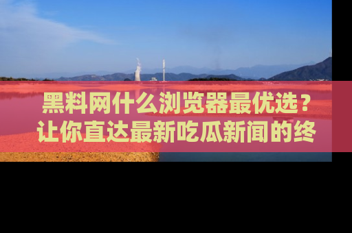 黑料网什么浏览器最优选？让你直达最新吃瓜新闻的终极指南！