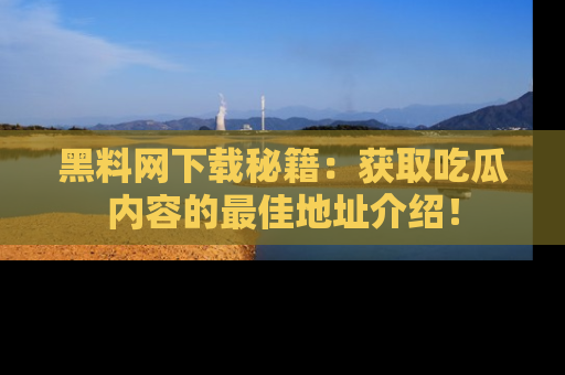 黑料网下载秘籍：获取吃瓜内容的最佳地址介绍！