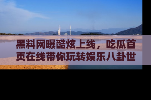 黑料网曝酷炫上线，吃瓜首页在线带你玩转娱乐八卦世界