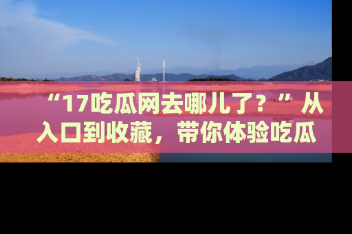 “17吃瓜网去哪儿了?”从入口到收藏,带你体验吃瓜新风潮!