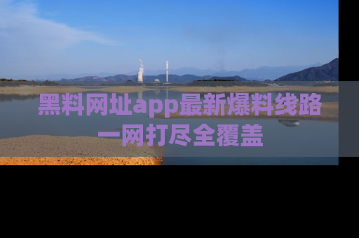 黑料网址app最新爆料线路一网打尽全覆盖