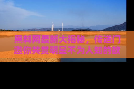 黑料网最新大揭秘，传送门邀你共赏明星不为人知的故事！
