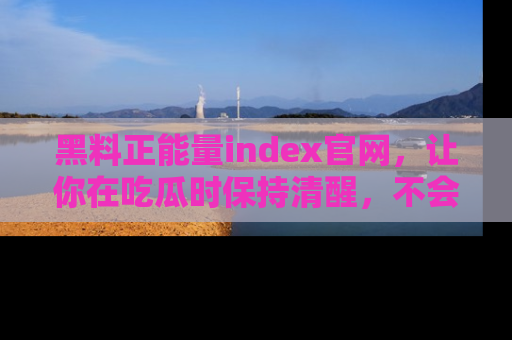 黑料正能量index官网，让你在吃瓜时保持清醒，不会轻易迷路