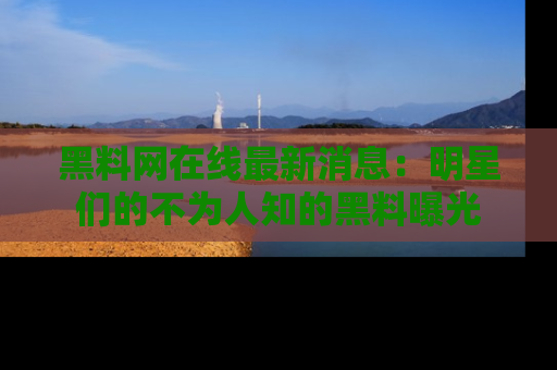 黑料网在线最新消息：明星们的不为人知的黑料曝光