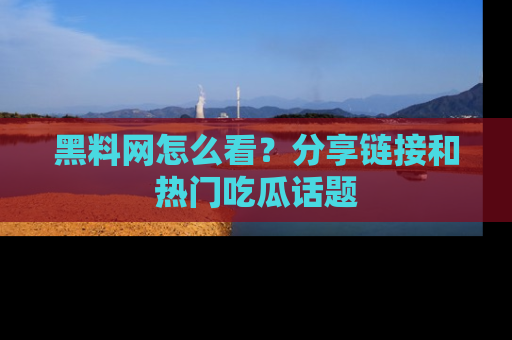 黑料网怎么看？分享链接和热门吃瓜话题
