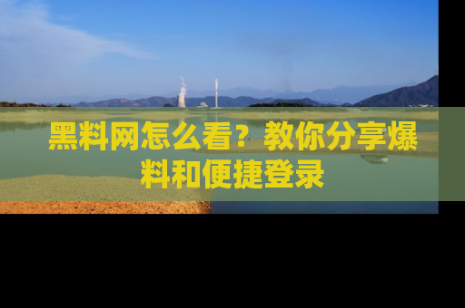 黑料网怎么看？教你分享爆料和便捷登录