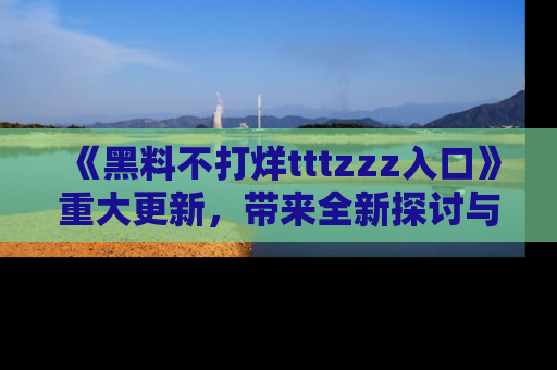 《黑料不打烊tttzzz入口》重大更新，带来全新探讨与互动体验